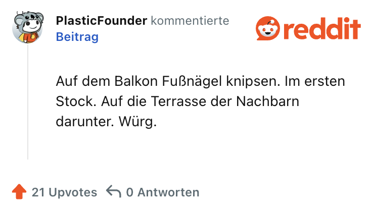 Auf dem Balkon Fußnägel knipsen. Im ersten Stock. Auf die Terrasse der Nachbarn darunter. Würg.