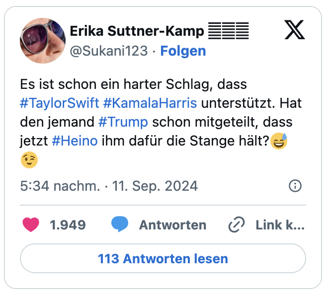 Es ist schon ein harter Schlag, dass #TaylorSwift #KamalaHarris unterstützt. Hat den jemand #Trump schon mitgeteilt, dass jetzt #Heino ihm dafür die Stange hält?😅😉
— Erika Suttner-Kamp  (@Sukani123)
