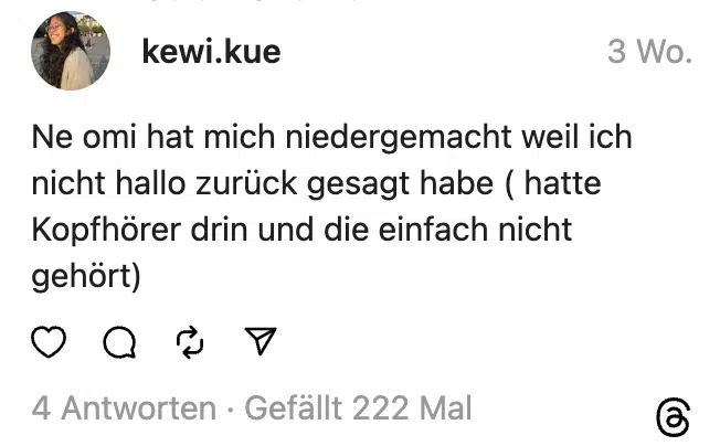 Ne omi hat mich niedergemacht weil ich nicht hallo zurück gesagt habe ( hatte Kopfhörer drin und die einfach nicht gehört)