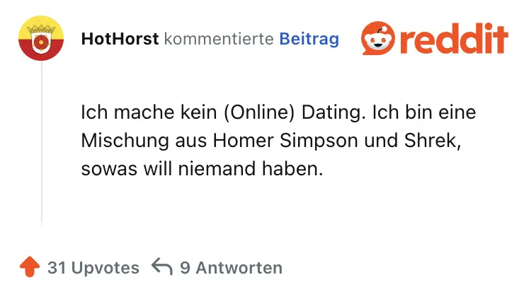 Ich mache kein (Online) Dating. Ich bin eine Mischung aus Homer Simpson und Shrek, sowas will niemand haben.