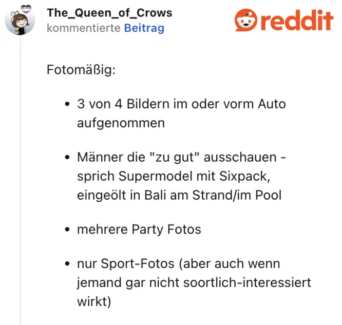 Fotomäßig:

3 von 4 Bildern im oder vorm Auto aufgenommen

Männer die "zu gut" ausschauen - sprich Supermodel mit Sixpack, eingeölt in Bali am Strand/im Pool

mehrere Party Fotos

nur Sport-Fotos (aber auch wenn jemand gar nicht soortlich-interessiert wirkt)