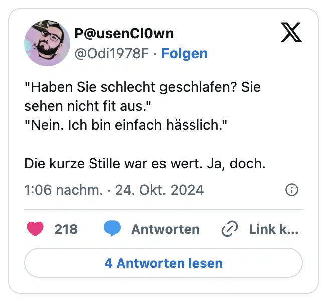 "Haben Sie schlecht geschlafen? Sie sehen nicht fit aus."
"Nein. Ich bin einfach hässlich."

Die kurze Stille war es wert. Ja, doch.