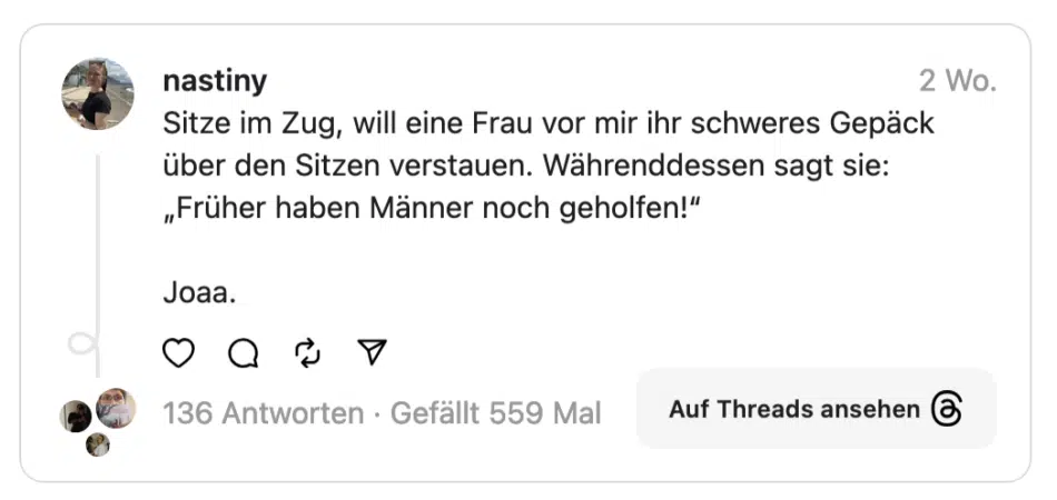 Sitze im Zug, will eine Frau vor mir ihr schweres Gepäck über den Sitzen verstauen. Währenddessen sagt sie: „Früher haben Männer noch geholfen!" Joaa.