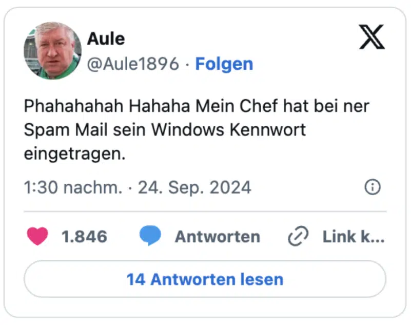 Phahahahah Hahaha Mein Chef hat bei ner Spam Mail sein Windows Kennwort eingetragen.