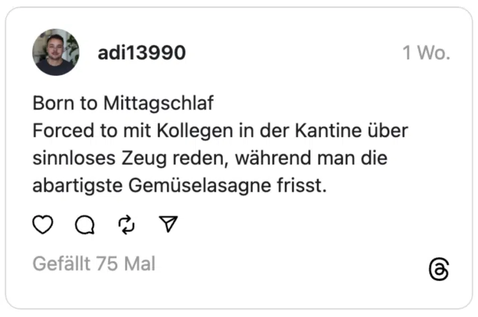 Born to Mittagschlaf
Forced to mit Kollegen in der Kantine über sinnloses Zeug reden, während man die abartigste Gemüselasagne frisst.