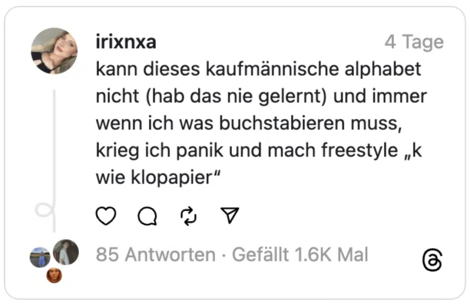 kann dieses kaufmännische alphabet nicht (hab das nie gelernt) und immer wenn ich was buchstabieren muss, krieg ich panik und mach freestyle „k wie klopapier“