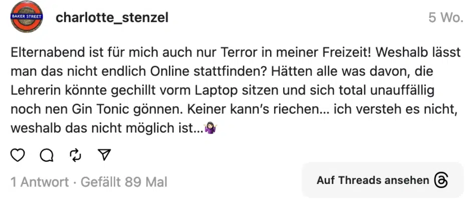 lternabend ist für mich auch nur Terror in meiner Freizeit! Weshalb lässt man das nicht endlich Online stattfinden? Hätten alle was davon, die Lehrerin könnte gechillt vorm Laptop sitzen und sich total unauffällig noch nen Gin Tonic gönnen. Keiner kann's riechen... ich versteh es nicht, weshalb das nicht möglich ist.