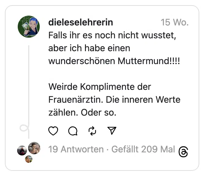 Falls ihr es noch nicht wusstet, aber ich habe einen wunderschönen Muttermund!!!!
Weirde Komplimente der Frauenärztin. Die inneren Werte zählen. Oder so.