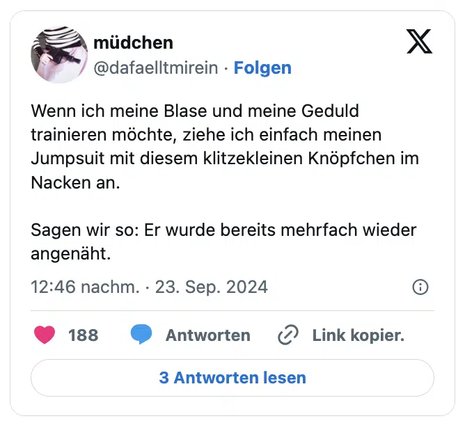 Wenn ich meine Blase und meine Geduld trainieren möchte, ziehe ich einfach meinen Jumpsuit mit diesem klitzekleinen Knöpfchen im Nacken an. 

Sagen wir so: Er wurde bereits mehrfach wieder angenäht.