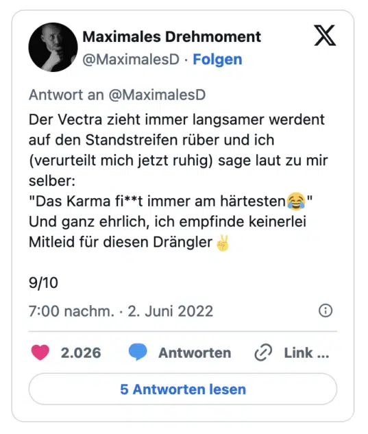 Der Vectra zieht immer langsamer werdent auf den Standstreifen rüber und ich (verurteilt mich jetzt ruhig) sage laut zu mir selber: "Das Karma fi**t immer am härtesten &" Und ganz ehrlich, ich empfinde keinerlei Mitleid für diesen Drängler 9/10
