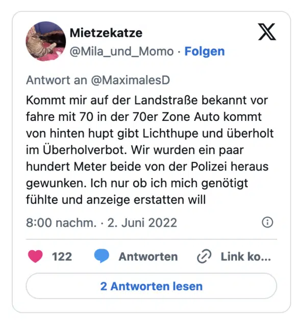 Kommt mir auf der Landstraße bekannt vor fahre mit 70 in der 70er Zone Auto kommt von hinten hupt gibt Lichthupe und überholt im Überholverbot. Wir wurden ein paar hundert Meter beide von der Polizei heraus gewunken. Ich nur ob ich mich genötigt fühlte und anzeige erstatten will