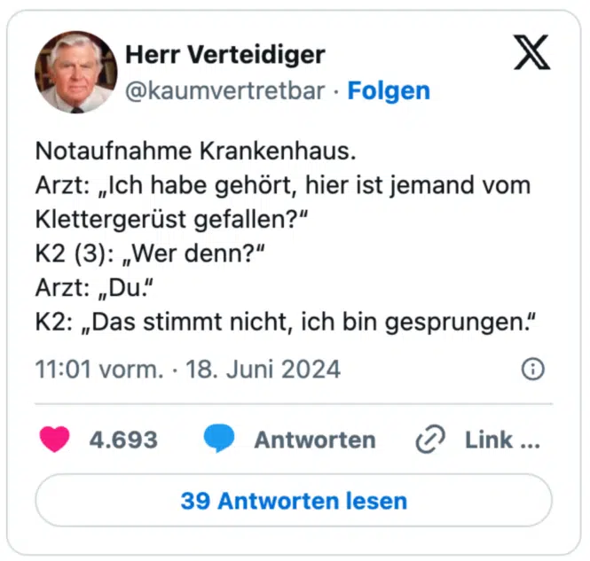 Notaufnahme Krankenhaus.
Arzt: „Ich habe gehört, hier ist jemand vom Klettergerüst gefallen?“
K2 (3): „Wer denn?“
Arzt: „Du.“
K2: „Das stimmt nicht, ich bin gesprungen.“