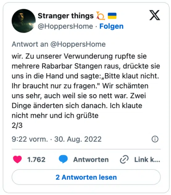 wir. Zu unserer Verwunderung rupfte sie mehrere Rabarbar Stangen raus, drückte sie uns in die Hand und sagte:„Bitte klaut nicht. Ihr braucht nur zu fragen." Wir schämten uns sehr, auch weil sie so nett war. Zwei Dinge änderten sich danach. Ich klaute nicht mehr und ich grüßte
2/3
