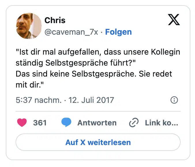 "Ist dir mal aufgefallen, dass unsere Kollegin ständig Selbstgespräche führt?"
Das sind keine Selbstgespräche. Sie redet mit dir."