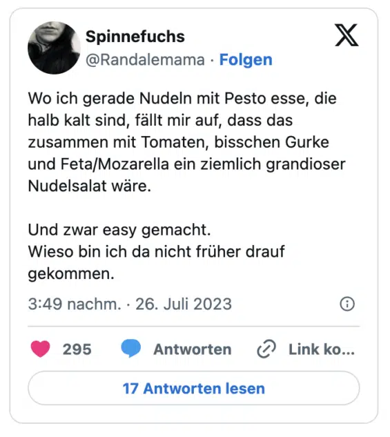 Wo ich gerade Nudeln mit Pesto esse, die halb kalt sind, fällt mir auf, dass das zusammen mit Tomaten, bisschen Gurke und Feta/Mozarella ein ziemlich grandioser Nudelsalat wäre.

Und zwar easy gemacht.
Wieso bin ich da nicht früher drauf gekommen.