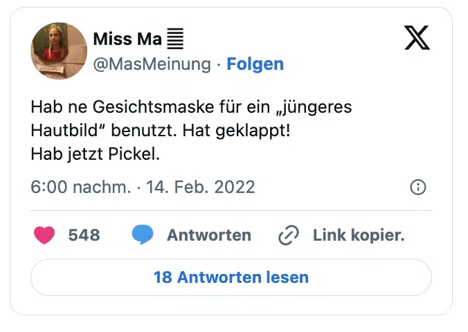 Hab ne Gesichtsmaske für ein „jüngeres Hautbild“ benutzt. Hat geklappt!
Hab jetzt Pickel.