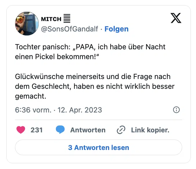 Tochter panisch: „PAPA, ich habe über Nacht einen Pickel bekommen!“

Glückwünsche meinerseits und die Frage nach dem Geschlecht, haben es nicht wirklich besser gemacht.