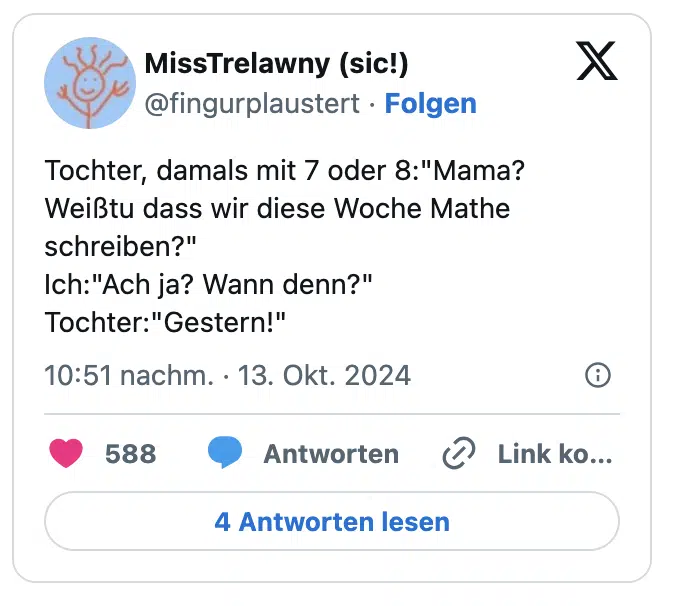 Tochter, 11 Jahre, wie verrückt Englisch gelernt für eine Arbeit. Ich (mittags):"Und, wie war Englisch?"
Tochter, leicht bedröppelt:"War nicht Englisch. War Erdkunde."
