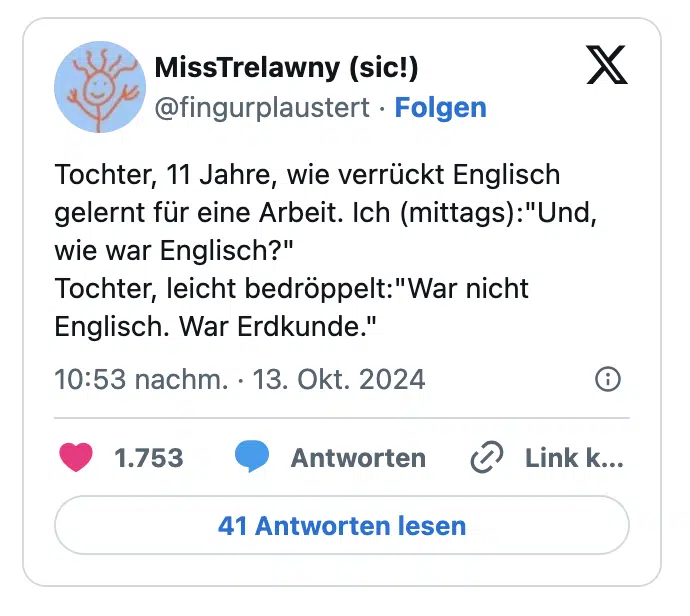 Tochter, damals mit 7 oder 8:"Mama? Weißtu dass wir diese Woche Mathe schreiben?"
Ich:"Ach ja? Wann denn?"
Tochter:"Gestern!"