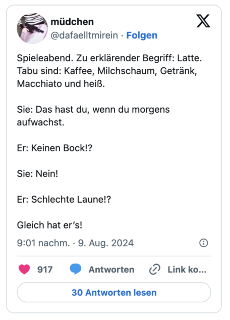 Spieleabend. Zu erklärender Begriff: Latte. Tabu sind: Kaffee, Milchschaum, Getränk, Macchiato und heiß.

Sie: Das hast du, wenn du morgens aufwachst.

Er: Keinen Bock!? 

Sie: Nein!

Er: Schlechte Laune!? 

Gleich hat er’s!