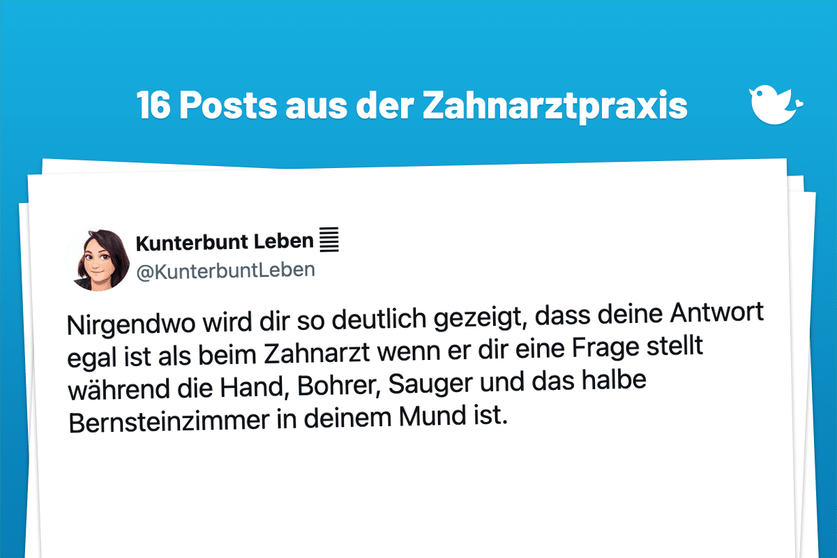 Nirgendwo wird dir so deutlich gezeigt, dass deine Antwort egal ist als beim Zahnarzt wenn er dir eine Frage stellt während die Hand, Bohrer, Sauger und das halbe Bernsteinzimmer in deinem Mund ist.