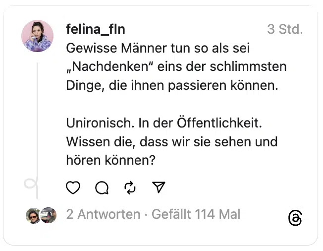 Gewisse Männer tun so als sei „Nachdenken“ eins der schlimmsten Dinge, die ihnen passieren können.
Unironisch. In der Öffentlichkeit. Wissen die, dass wir sie sehen und hören können?