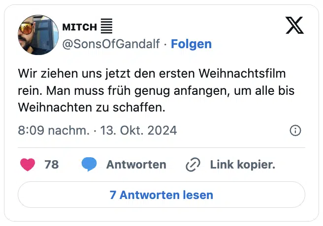 Wir ziehen uns jetzt den ersten Weihnachtsfilm rein. Man muss früh genug anfangen, um alle bis Weihnachten zu schaffen.
