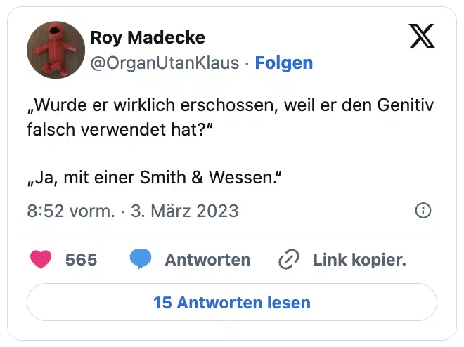 „Wurde er wirklich erschossen, weil er den Genitiv falsch verwendet hat?“

„Ja, mit einer Smith & Wessen.“