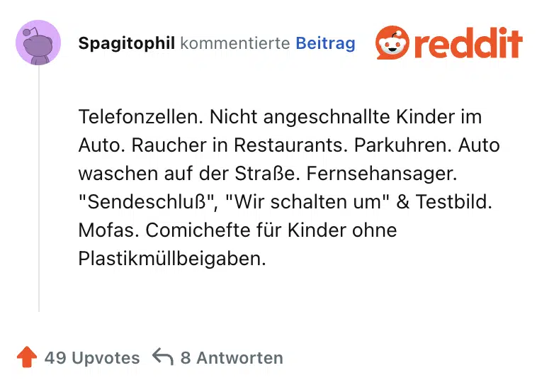 Telefonzellen. Nicht angeschnallte Kinder im Auto. Raucher in Restaurants. Parkuhren. Auto waschen auf der Straße. Fernsehansager. "Sendeschluß", "Wir schalten um" & Testbild. Mofas. Comichefte für Kinder ohne Plastikmüllbeigaben.