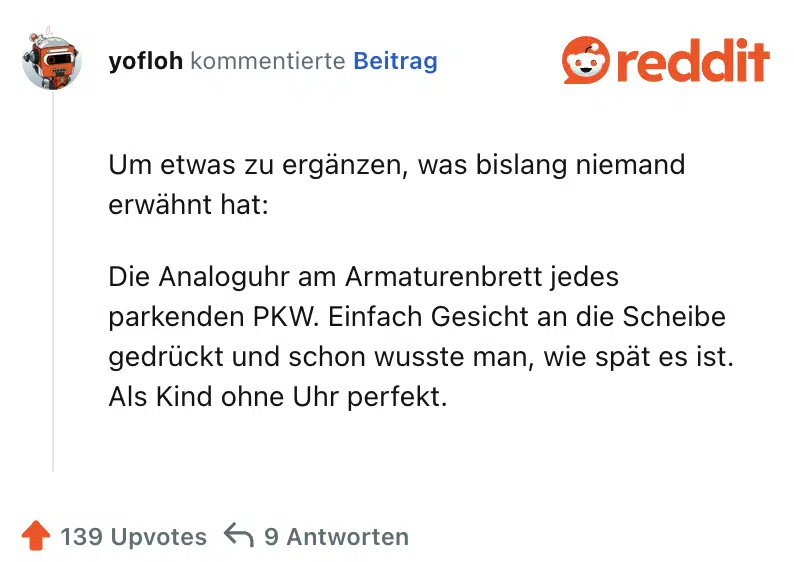 Um etwas zu ergänzen, was bislang niemand erwähnt hat:

Die Analoguhr am Armaturenbrett jedes parkenden PKW. Einfach Gesicht an die Scheibe gedrückt und schon wusste man, wie spät es ist. Als Kind ohne Uhr perfekt.