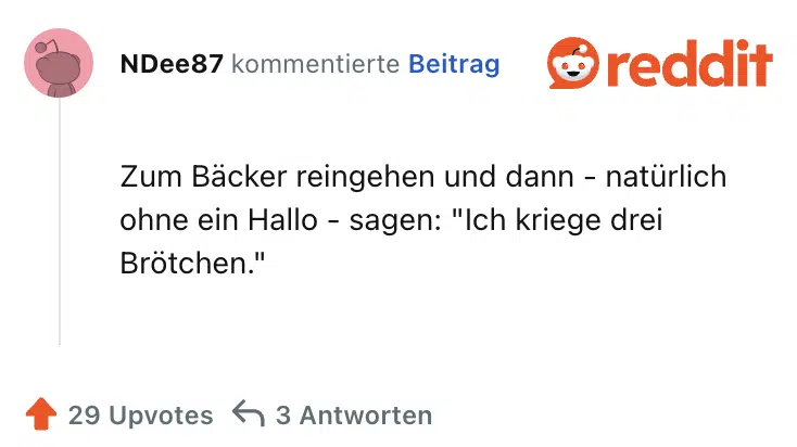 Zum Bäcker reingehen und dann - natürlich ohne ein Hallo - sagen: "Ich kriege drei Brötchen."