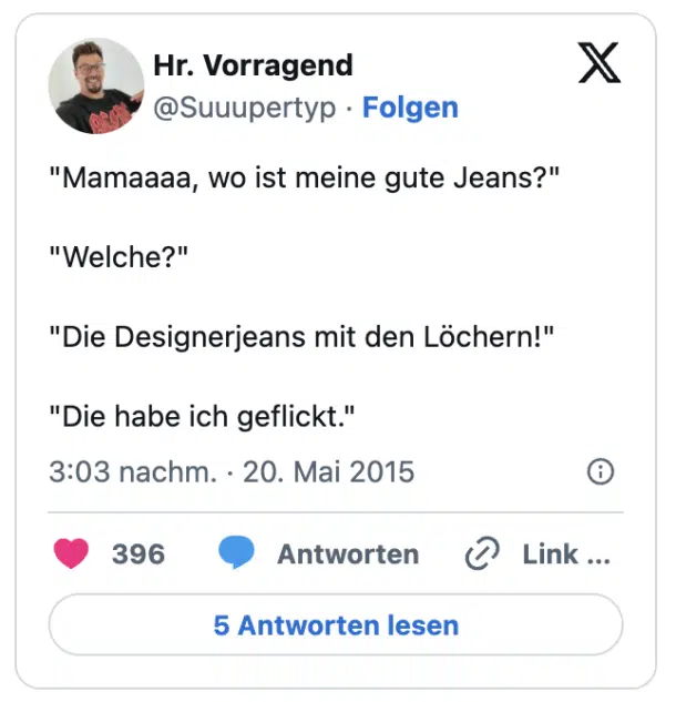 "Mamaaaa, wo ist meine gute Jeans?"
"Welche?"
"Die Designerjeans mit den Löchern!"
"Die habe ich geflickt."