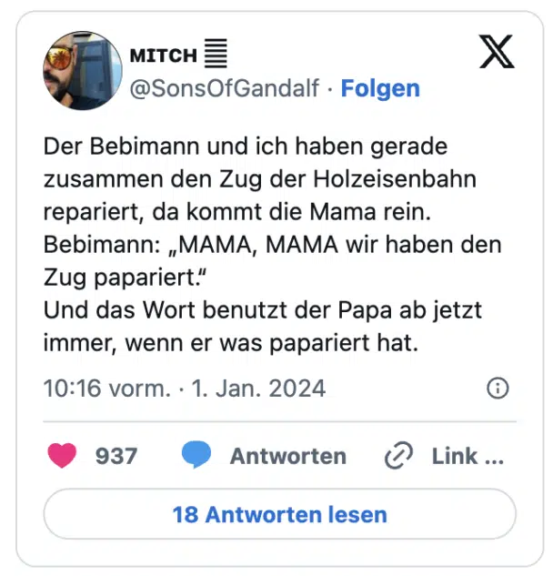 Der Bebimann und ich haben gerade zusammen den Zug der Holzeisenbahn repariert, da kommt die Mama rein.
Bebimann: „MAMA, MAMA wir haben den Zug papariert.“
Und das Wort benutzt der Papa ab jetzt immer, wenn er was papariert hat.