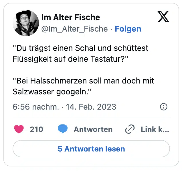 "Du trägst einen Schal und schüttest Flüssigkeit auf deine Tastatur?" "Bei Halsschmerzen soll man doch mit Salzwasser googeln."