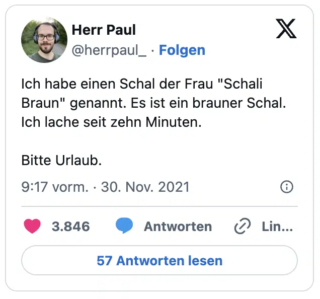 Ich habe einen Schal der Frau "Schali Braun" genannt. Es ist ein brauner Schal. Ich lache seit zehn Minuten. Bitte Urlaub.