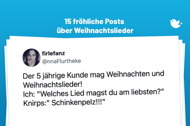Der 5 jährige Kunde mag Weihnachten und Weihnachtslieder! Ich: "Welches Lied magst du am liebsten?" Knirps:" Schinkenpelz!!!"