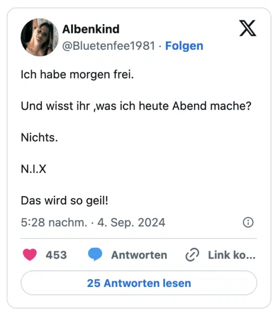 Ich habe morgen frei.

Und wisst ihr ,was ich heute Abend mache?

Nichts.

N.I.X

Das wird so geil!