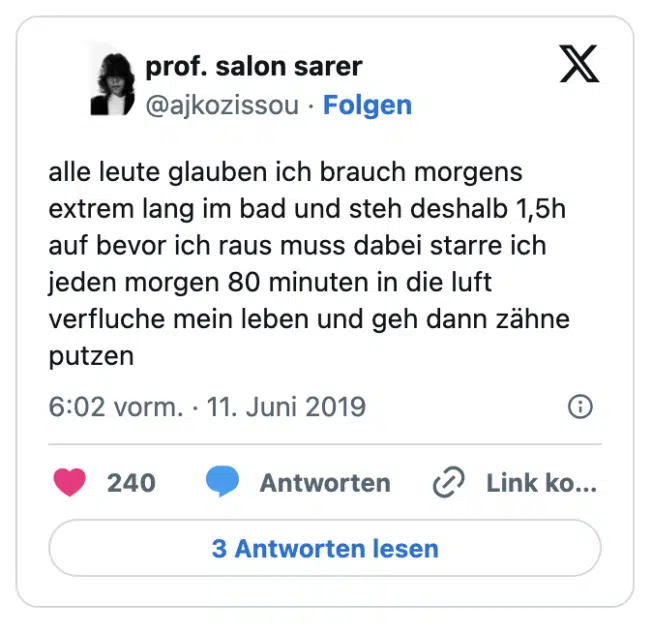 alle leute glauben ich brauch morgens extrem lang im bad und steh deshalb 1,5h auf bevor ich raus muss dabei starre ich jeden morgen 80 minuten in die luft verfluche mein leben und geh dann zähne putzen
