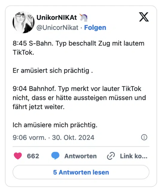 8:45 S-Bahn. Typ beschallt Zug mit lautem TikTok. Er amüsiert sich prächtig . 9:04 Bahnhof. Typ merkt vor lauter TikTok nicht, dass er hätte aussteigen müssen und fährt jetzt weiter. Ich amüsiere mich prächtig.