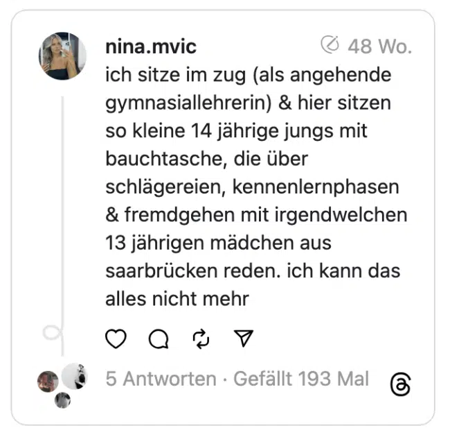 ich sitze im zug (als angehende gymnasiallehrerin) & hier sitzen so kleine 14 jährige jungs mit bauchtasche, die über schlägereien, kennenlernphasen & fremdgehen mit irgendwelchen 13 jährigen mädchen aus saarbrücken reden. ich kann das alles nicht mehr