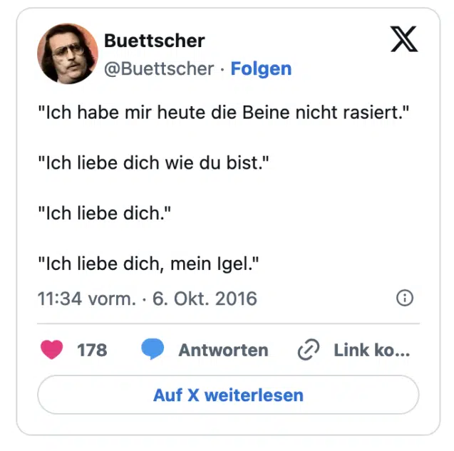 "Ich habe mir heute die Beine nicht rasiert." "Ich liebe dich wie du bist." "Ich liebe dich." "Ich liebe dich, mein Igel."
