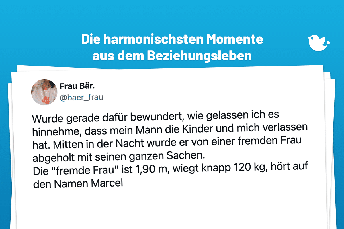 Mein Schatz: Die harmonischsten Momente aus dem Beziehungsleben (29): Wurde gerade dafür bewundert, wie gelassen ich es hinnehme, dass mein Mann die Kinder und mich verlassen hat. Mitten in der Nacht wurde er von einer fremden Frau abgeholt mit seinen ganzen Sachen. Die "fremde Frau" ist 1,90 m, wiegt knapp 120 kg, hört auf den Namen Marcel