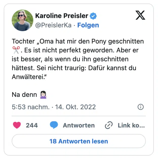 Tochter „Oma hat mir den Pony geschnitten✂️. Es ist nicht perfekt geworden. Aber er ist besser, als wenn du ihn geschnitten hättest. Sei nicht traurig: Dafür kannst du Anwälterei.“

Na denn 🤷🏻‍♀️