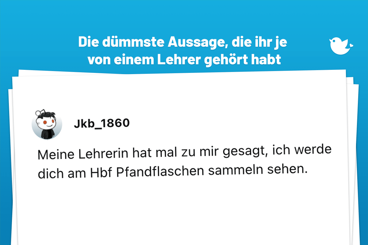 Meine Lehrerin hat mal zu mir gesagt, ich werde dich am Hbf Pfandflaschen sammeln sehen.