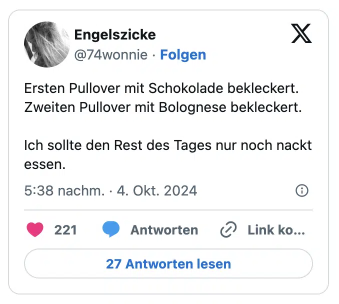 Ersten Pullover mit Schokolade bekleckert. Zweiten Pullover mit Bolognese bekleckert. 

Ich sollte den Rest des Tages nur noch nackt essen.