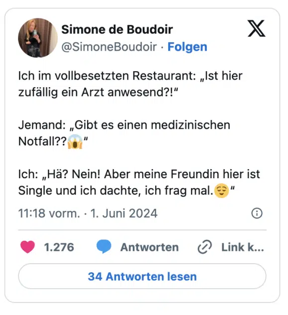 Ich im vollbesetzten Restaurant: „Ist hier zufällig ein Arzt anwesend?!“ 

Jemand: „Gibt es einen medizinischen Notfall??😱“

Ich: „Hä? Nein! Aber meine Freundin hier ist Single und ich dachte, ich frag mal.😌“