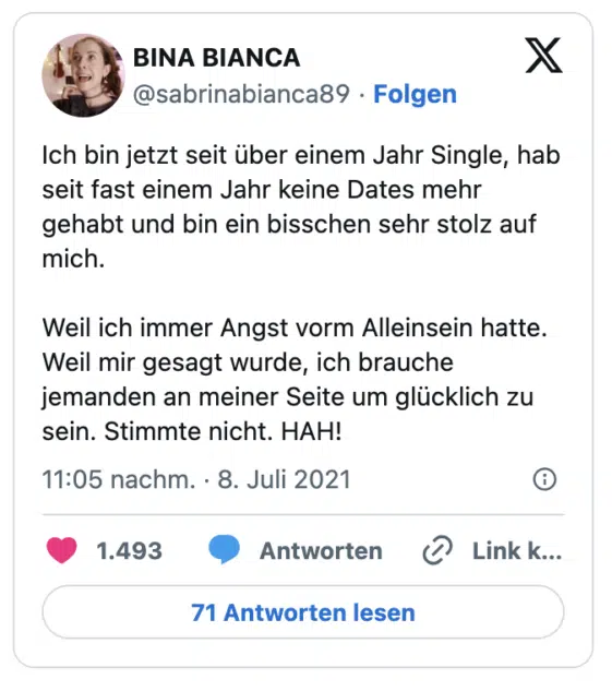 Ich bin jetzt seit über einem Jahr Single, hab seit fast einem Jahr keine Dates mehr gehabt und bin ein bisschen sehr stolz auf mich.

Weil ich immer Angst vorm Alleinsein hatte. Weil mir gesagt wurde, ich brauche jemanden an meiner Seite um glücklich zu sein. Stimmte nicht. HAH!