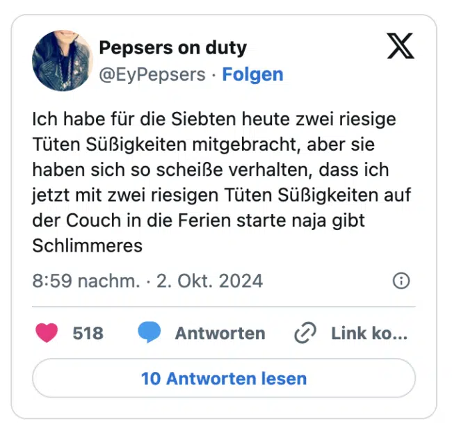 Ich habe für die Siebten heute zwei riesige Tüten Süßigkeiten mitgebracht, aber sie haben sich so scheiße verhalten, dass ich jetzt mit zwei riesigen Tüten Süßigkeiten auf der Couch in die Ferien starte naja gibt Schlimmeres
