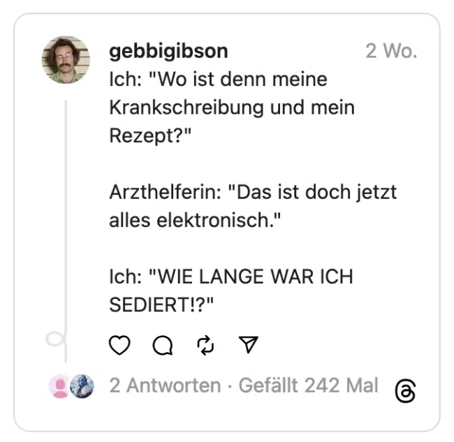 "Wo ist denn meine Krankschreibung und mein Rezept?" Arzthelferin: "Das ist doch jetzt alles elektronisch." Ich: "WIE LANGE WAR ICH SEDIERT!?"