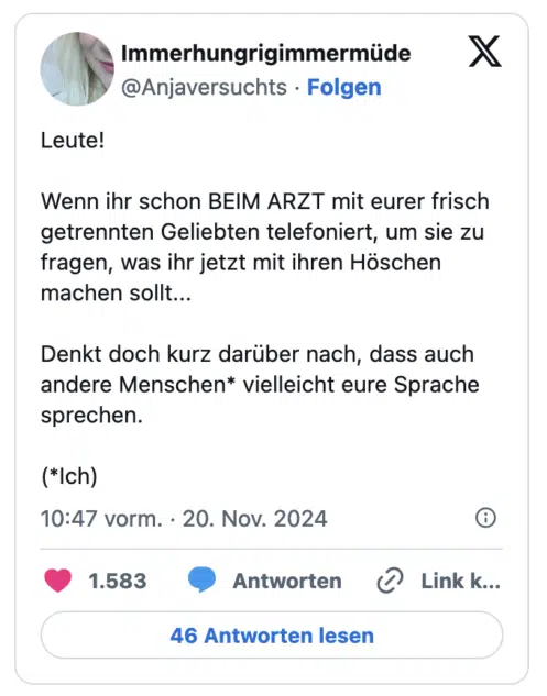 Leute! Wenn ihr schon BEIM ARZT mit eurer frisch getrennten Geliebten telefoniert, um sie zu fragen, was ihr jetzt mit ihren Höschen machen sollt... Denkt doch kurz darüber nach, dass auch andere Menschen* vielleicht eure Sprache sprechen. (*Ich)